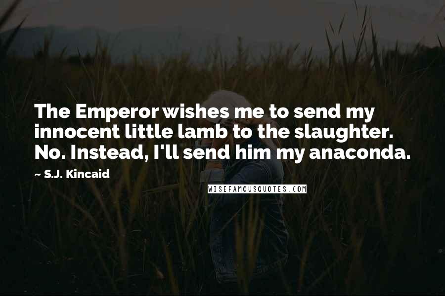 S.J. Kincaid Quotes: The Emperor wishes me to send my innocent little lamb to the slaughter. No. Instead, I'll send him my anaconda.