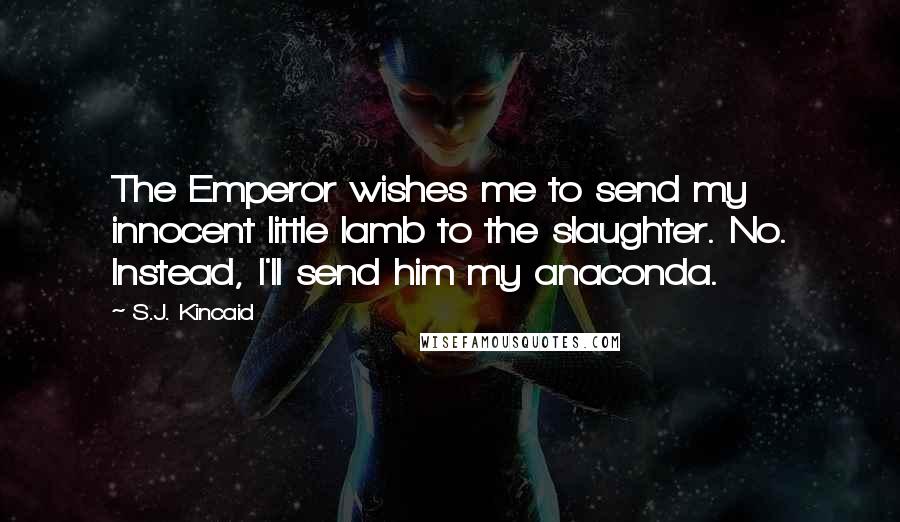 S.J. Kincaid Quotes: The Emperor wishes me to send my innocent little lamb to the slaughter. No. Instead, I'll send him my anaconda.