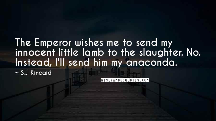 S.J. Kincaid Quotes: The Emperor wishes me to send my innocent little lamb to the slaughter. No. Instead, I'll send him my anaconda.