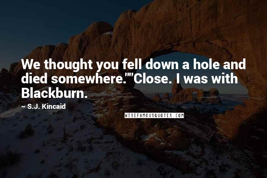 S.J. Kincaid Quotes: We thought you fell down a hole and died somewhere.""Close. I was with Blackburn.