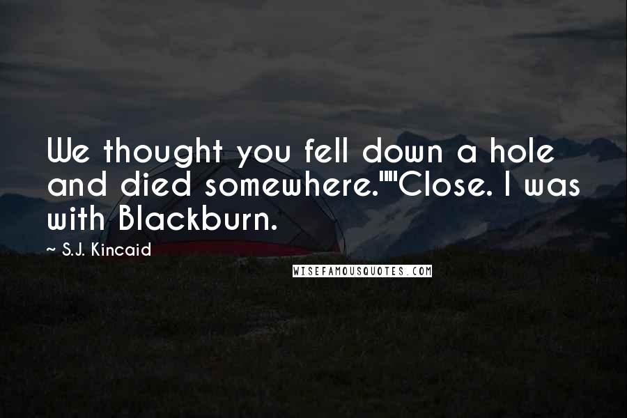 S.J. Kincaid Quotes: We thought you fell down a hole and died somewhere.""Close. I was with Blackburn.