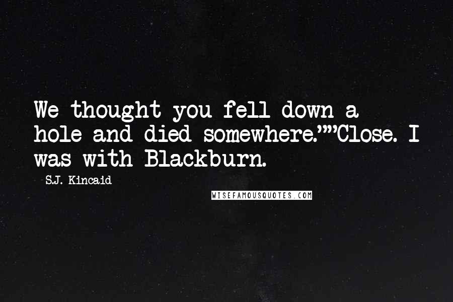 S.J. Kincaid Quotes: We thought you fell down a hole and died somewhere.""Close. I was with Blackburn.