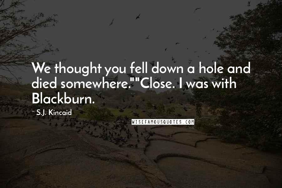 S.J. Kincaid Quotes: We thought you fell down a hole and died somewhere.""Close. I was with Blackburn.