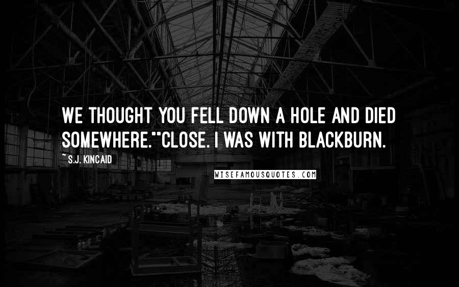 S.J. Kincaid Quotes: We thought you fell down a hole and died somewhere.""Close. I was with Blackburn.