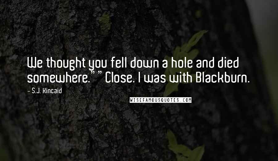 S.J. Kincaid Quotes: We thought you fell down a hole and died somewhere.""Close. I was with Blackburn.