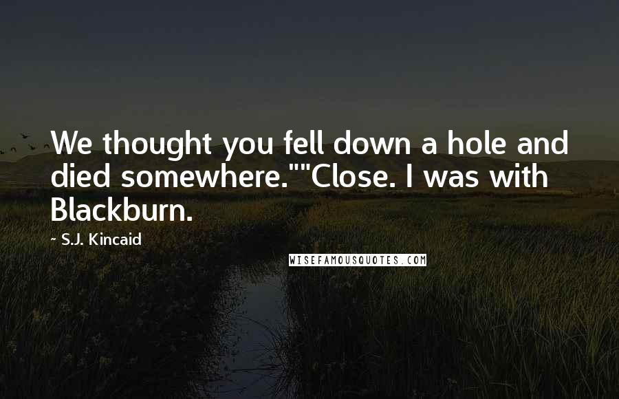 S.J. Kincaid Quotes: We thought you fell down a hole and died somewhere.""Close. I was with Blackburn.