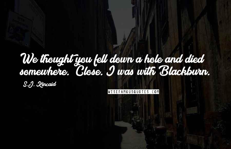 S.J. Kincaid Quotes: We thought you fell down a hole and died somewhere.""Close. I was with Blackburn.