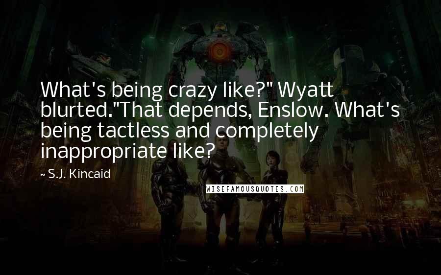 S.J. Kincaid Quotes: What's being crazy like?" Wyatt blurted."That depends, Enslow. What's being tactless and completely inappropriate like?