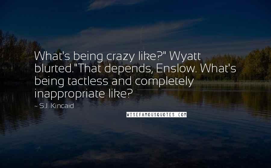 S.J. Kincaid Quotes: What's being crazy like?" Wyatt blurted."That depends, Enslow. What's being tactless and completely inappropriate like?