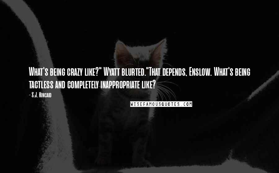 S.J. Kincaid Quotes: What's being crazy like?" Wyatt blurted."That depends, Enslow. What's being tactless and completely inappropriate like?