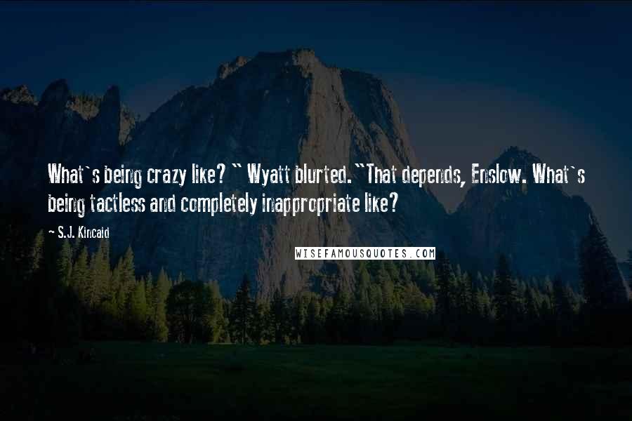 S.J. Kincaid Quotes: What's being crazy like?" Wyatt blurted."That depends, Enslow. What's being tactless and completely inappropriate like?