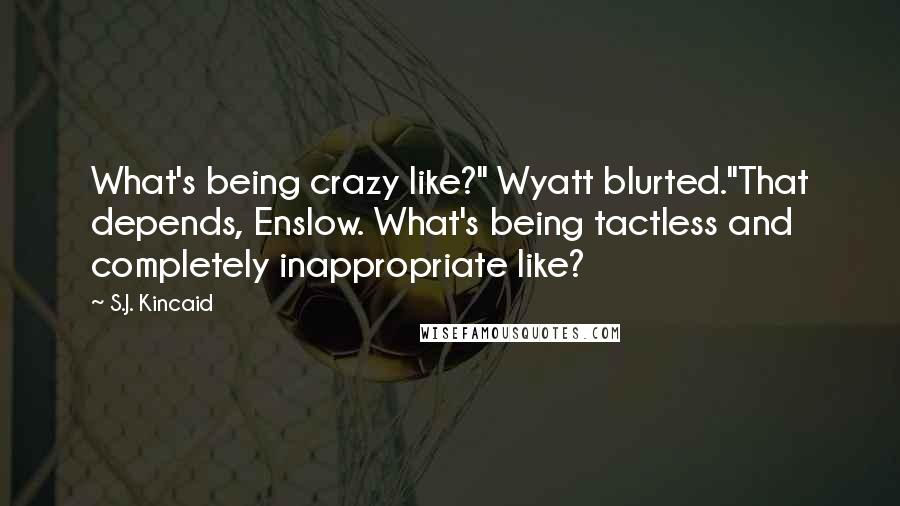 S.J. Kincaid Quotes: What's being crazy like?" Wyatt blurted."That depends, Enslow. What's being tactless and completely inappropriate like?