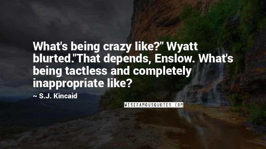 S.J. Kincaid Quotes: What's being crazy like?" Wyatt blurted."That depends, Enslow. What's being tactless and completely inappropriate like?
