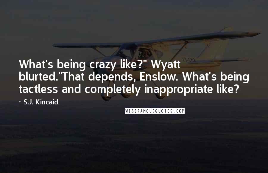 S.J. Kincaid Quotes: What's being crazy like?" Wyatt blurted."That depends, Enslow. What's being tactless and completely inappropriate like?