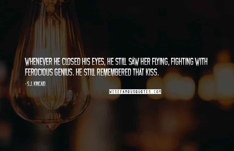 S.J. Kincaid Quotes: Whenever he closed his eyes, he still saw her flying, fighting with ferocious genius. He still remembered that kiss.