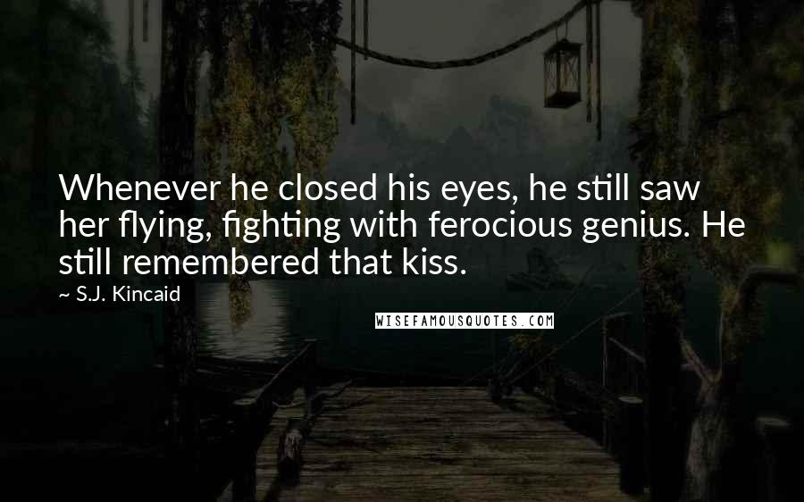 S.J. Kincaid Quotes: Whenever he closed his eyes, he still saw her flying, fighting with ferocious genius. He still remembered that kiss.