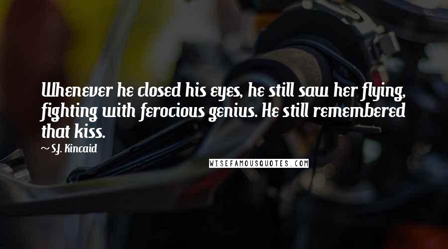 S.J. Kincaid Quotes: Whenever he closed his eyes, he still saw her flying, fighting with ferocious genius. He still remembered that kiss.