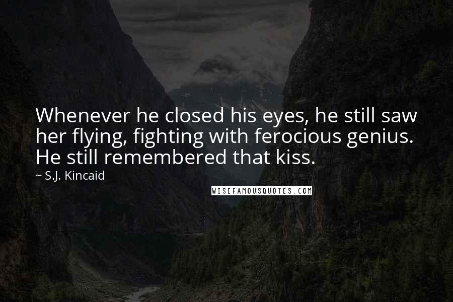 S.J. Kincaid Quotes: Whenever he closed his eyes, he still saw her flying, fighting with ferocious genius. He still remembered that kiss.