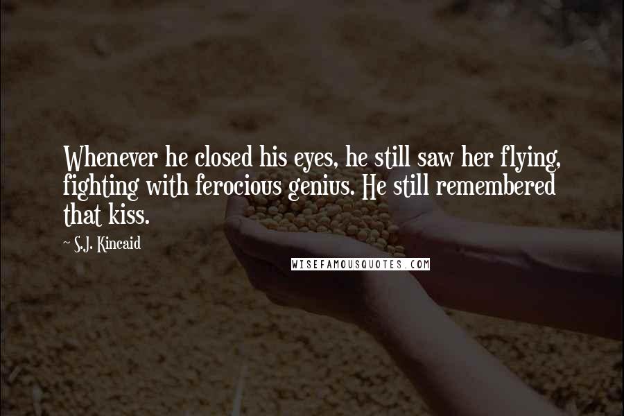 S.J. Kincaid Quotes: Whenever he closed his eyes, he still saw her flying, fighting with ferocious genius. He still remembered that kiss.