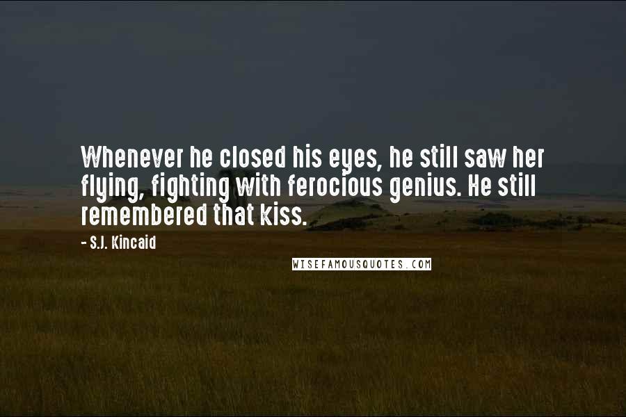 S.J. Kincaid Quotes: Whenever he closed his eyes, he still saw her flying, fighting with ferocious genius. He still remembered that kiss.