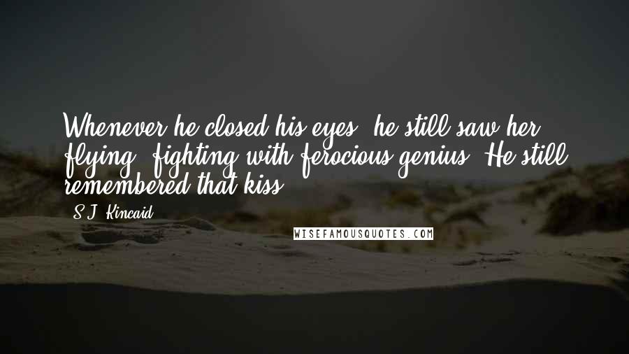 S.J. Kincaid Quotes: Whenever he closed his eyes, he still saw her flying, fighting with ferocious genius. He still remembered that kiss.