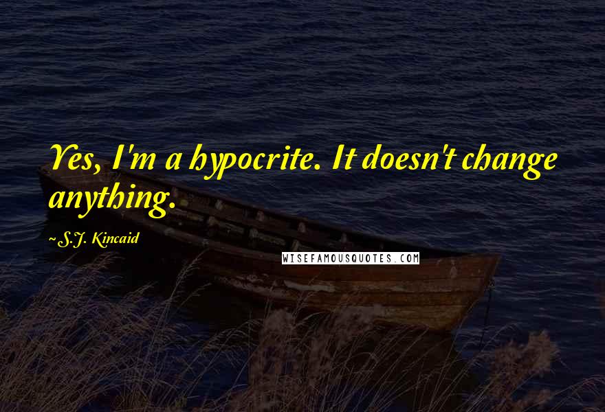 S.J. Kincaid Quotes: Yes, I'm a hypocrite. It doesn't change anything.