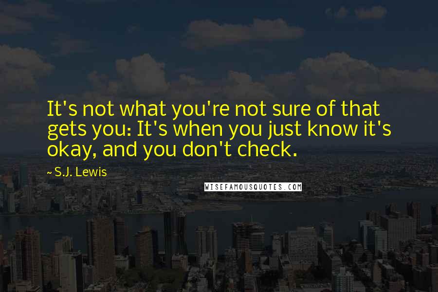 S.J. Lewis Quotes: It's not what you're not sure of that gets you: It's when you just know it's okay, and you don't check.