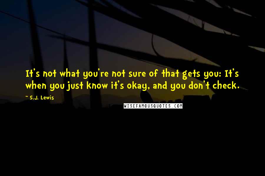 S.J. Lewis Quotes: It's not what you're not sure of that gets you: It's when you just know it's okay, and you don't check.