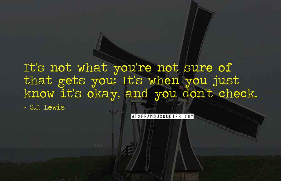 S.J. Lewis Quotes: It's not what you're not sure of that gets you: It's when you just know it's okay, and you don't check.