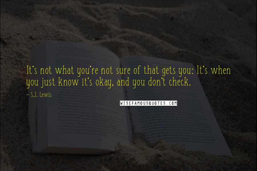 S.J. Lewis Quotes: It's not what you're not sure of that gets you: It's when you just know it's okay, and you don't check.