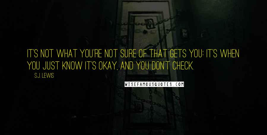 S.J. Lewis Quotes: It's not what you're not sure of that gets you: It's when you just know it's okay, and you don't check.