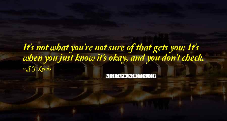 S.J. Lewis Quotes: It's not what you're not sure of that gets you: It's when you just know it's okay, and you don't check.