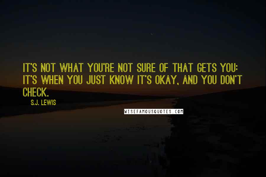 S.J. Lewis Quotes: It's not what you're not sure of that gets you: It's when you just know it's okay, and you don't check.