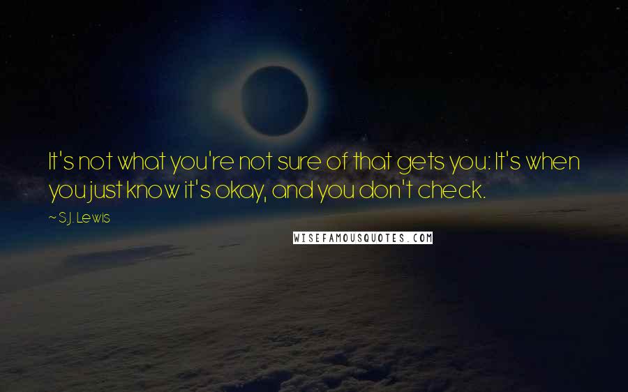 S.J. Lewis Quotes: It's not what you're not sure of that gets you: It's when you just know it's okay, and you don't check.