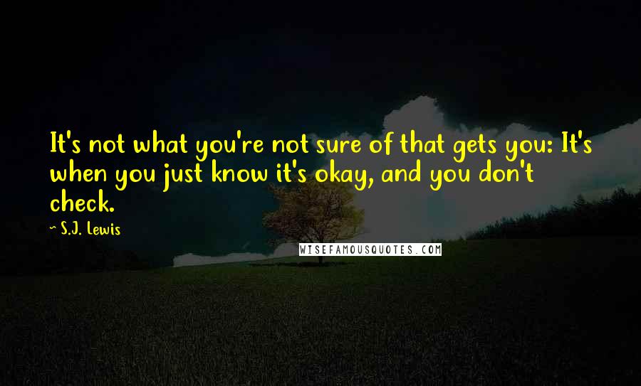 S.J. Lewis Quotes: It's not what you're not sure of that gets you: It's when you just know it's okay, and you don't check.