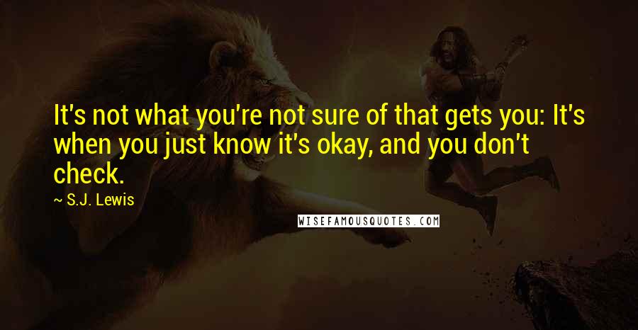 S.J. Lewis Quotes: It's not what you're not sure of that gets you: It's when you just know it's okay, and you don't check.