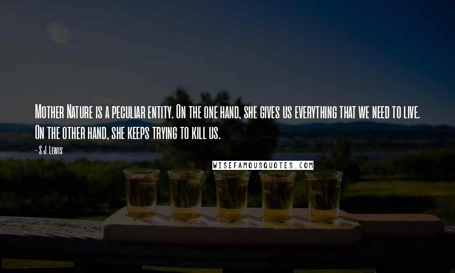 S.J. Lewis Quotes: Mother Nature is a peculiar entity. On the one hand, she gives us everything that we need to live. On the other hand, she keeps trying to kill us.