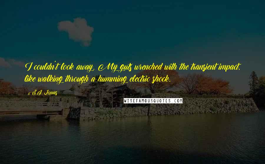 S.J. Lomas Quotes: I couldn't look away. My guts wrenched with the transient impact, like walking through a humming electric shock.