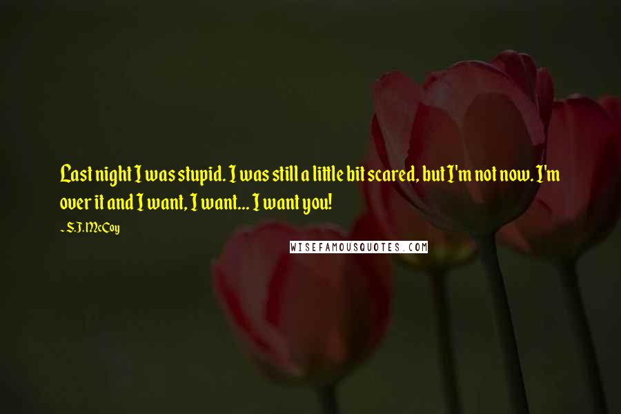 S.J. McCoy Quotes: Last night I was stupid. I was still a little bit scared, but I'm not now. I'm over it and I want, I want... I want you!