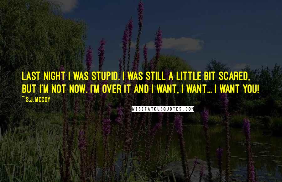 S.J. McCoy Quotes: Last night I was stupid. I was still a little bit scared, but I'm not now. I'm over it and I want, I want... I want you!