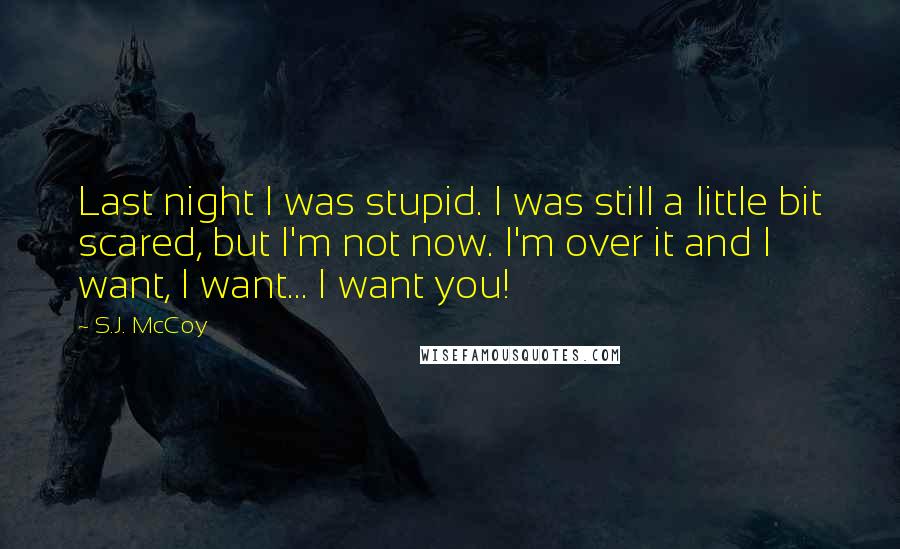 S.J. McCoy Quotes: Last night I was stupid. I was still a little bit scared, but I'm not now. I'm over it and I want, I want... I want you!