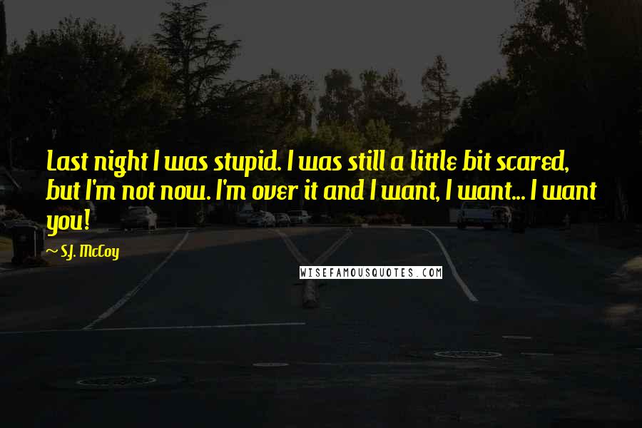 S.J. McCoy Quotes: Last night I was stupid. I was still a little bit scared, but I'm not now. I'm over it and I want, I want... I want you!