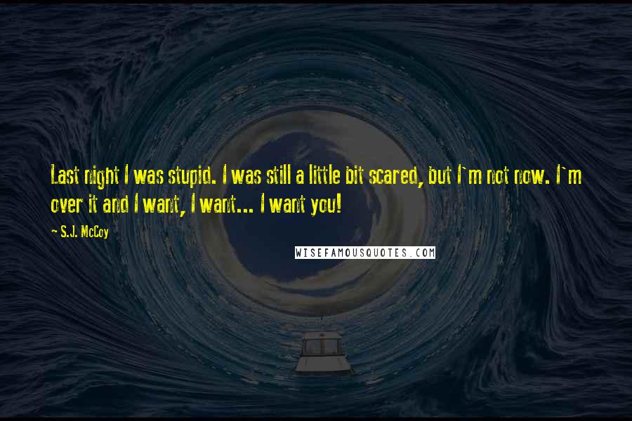 S.J. McCoy Quotes: Last night I was stupid. I was still a little bit scared, but I'm not now. I'm over it and I want, I want... I want you!