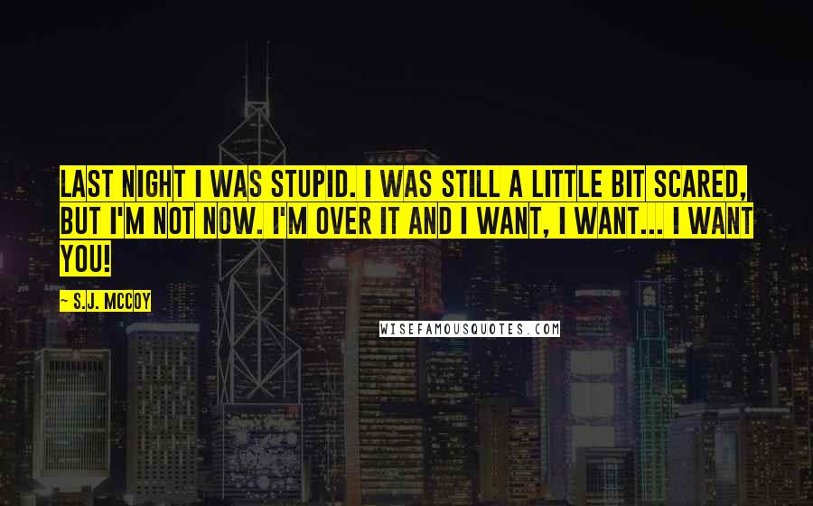 S.J. McCoy Quotes: Last night I was stupid. I was still a little bit scared, but I'm not now. I'm over it and I want, I want... I want you!