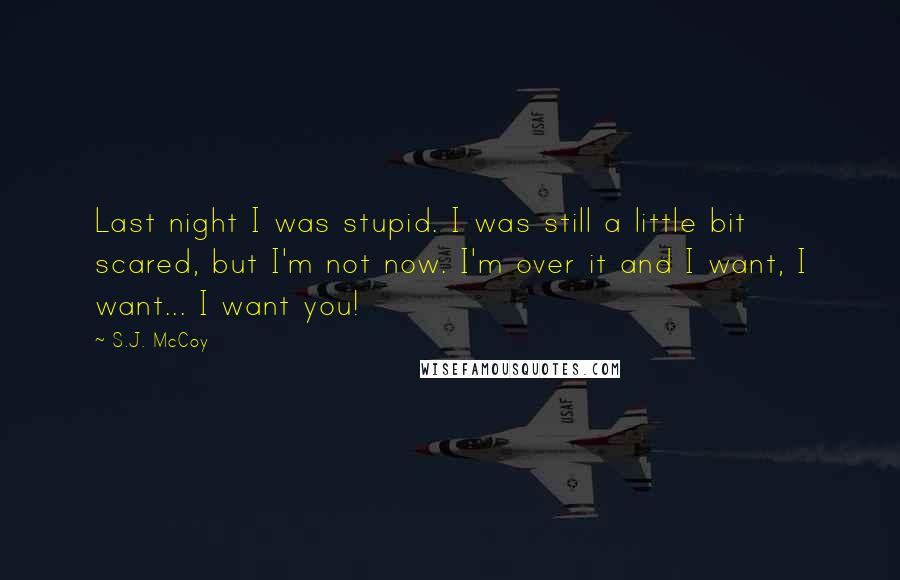 S.J. McCoy Quotes: Last night I was stupid. I was still a little bit scared, but I'm not now. I'm over it and I want, I want... I want you!
