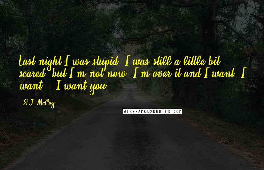 S.J. McCoy Quotes: Last night I was stupid. I was still a little bit scared, but I'm not now. I'm over it and I want, I want... I want you!