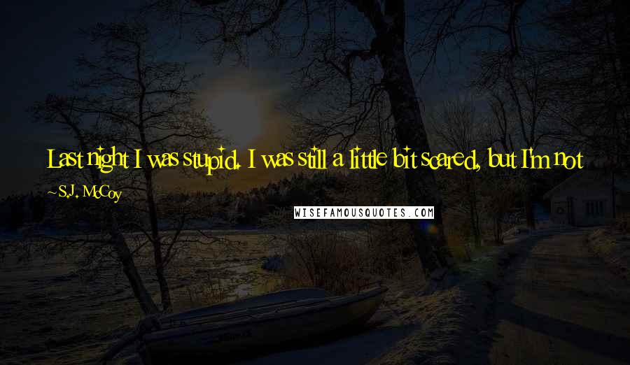 S.J. McCoy Quotes: Last night I was stupid. I was still a little bit scared, but I'm not now. I'm over it and I want, I want... I want you!