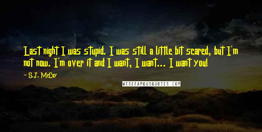 S.J. McCoy Quotes: Last night I was stupid. I was still a little bit scared, but I'm not now. I'm over it and I want, I want... I want you!