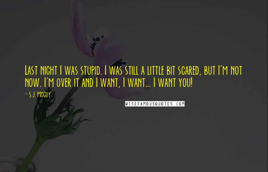S.J. McCoy Quotes: Last night I was stupid. I was still a little bit scared, but I'm not now. I'm over it and I want, I want... I want you!