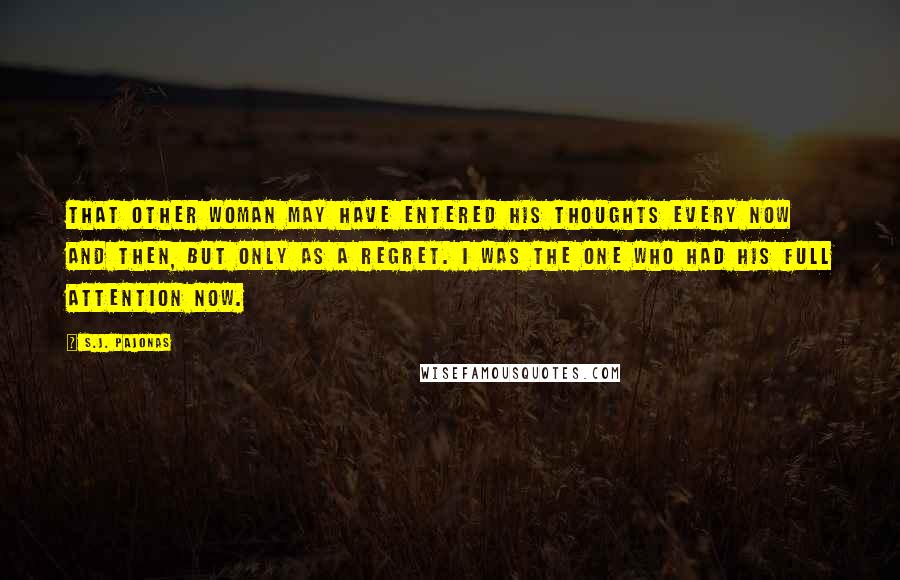 S.J. Pajonas Quotes: That other woman may have entered his thoughts every now and then, but only as a regret. I was the one who had his full attention now.
